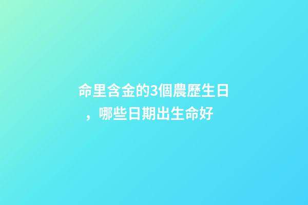 命里含金的3個農歷生日，哪些日期出生命好